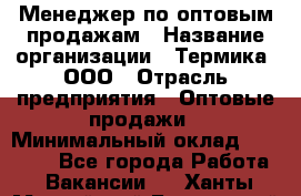 Менеджер по оптовым продажам › Название организации ­ Термика, ООО › Отрасль предприятия ­ Оптовые продажи › Минимальный оклад ­ 27 000 - Все города Работа » Вакансии   . Ханты-Мансийский,Белоярский г.